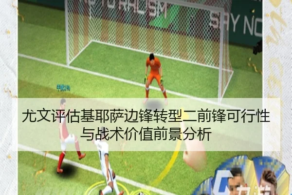 尤文评估基耶萨边锋转型二前锋可行性与战术价值前景分析 - kaiyun