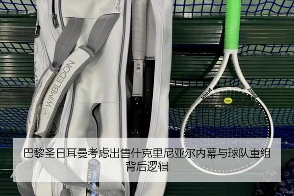 巴黎圣日耳曼考虑出售什克里尼亚尔内幕与球队重组背后逻辑