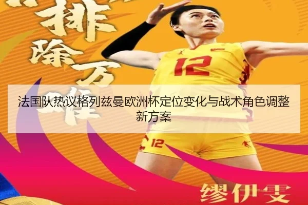 法国队热议格列兹曼欧洲杯定位变化与战术角色调整新方案