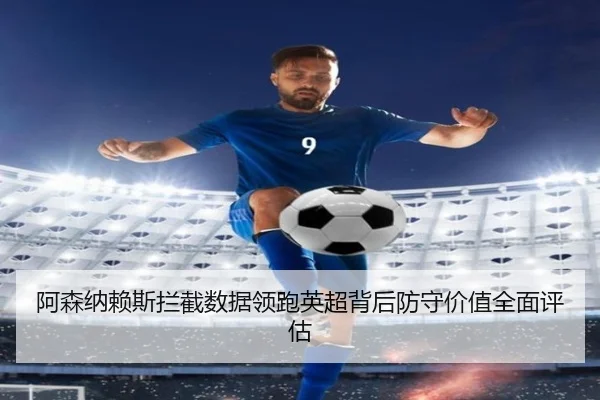 阿森纳赖斯拦截数据领跑英超背后防守价值全面评估