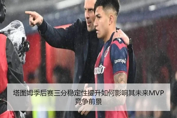 塔图姆季后赛三分稳定性提升如何影响其未来MVP竞争前景