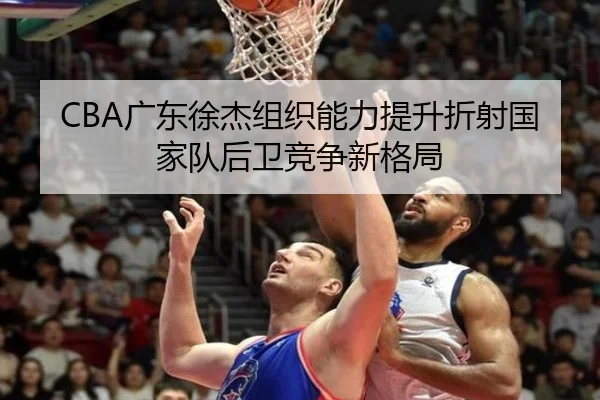 CBA广东徐杰组织能力提升折射国家队后卫竞争新格局 - kaiyun