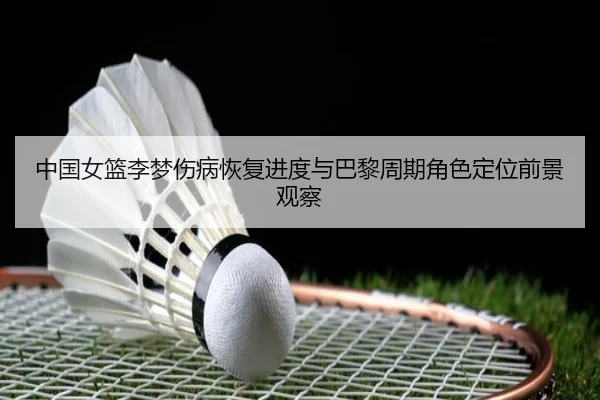 中国女篮李梦伤病恢复进度与巴黎周期角色定位前景观察