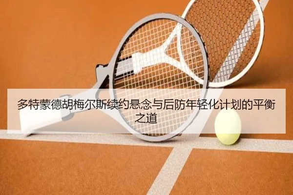 多特蒙德胡梅尔斯续约悬念与后防年轻化计划的平衡之道