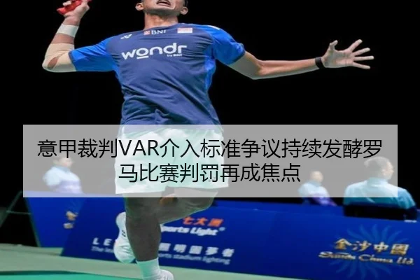 意甲裁判VAR介入标准争议持续发酵罗马比赛判罚再成焦点