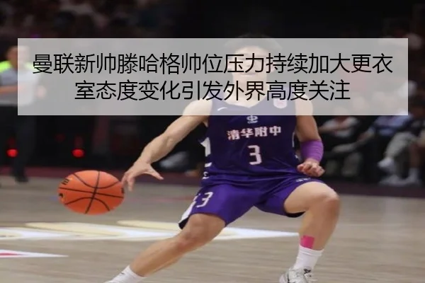 曼联新帅滕哈格帅位压力持续加大更衣室态度变化引发外界高度关注