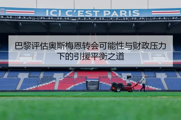 巴黎评估奥斯梅恩转会可能性与财政压力下的引援平衡之道