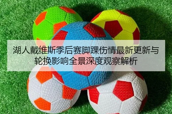 湖人戴维斯季后赛脚踝伤情最新更新与轮换影响全景深度观察解析