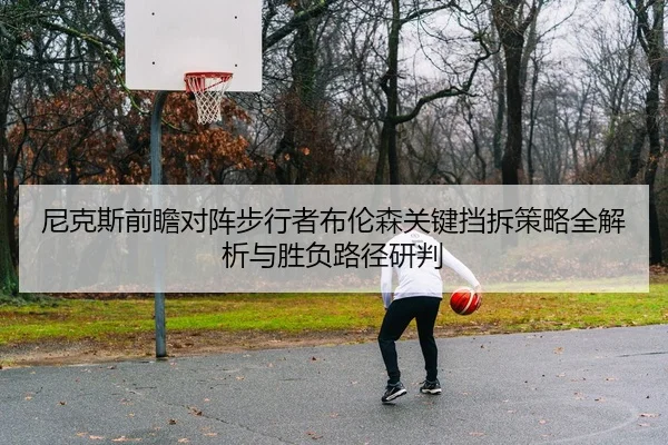 尼克斯前瞻对阵步行者布伦森关键挡拆策略全解析与胜负路径研判 - kaiyun