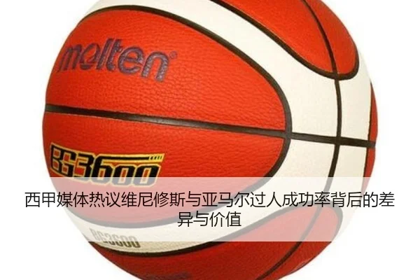 西甲媒体热议维尼修斯与亚马尔过人成功率背后的差异与价值