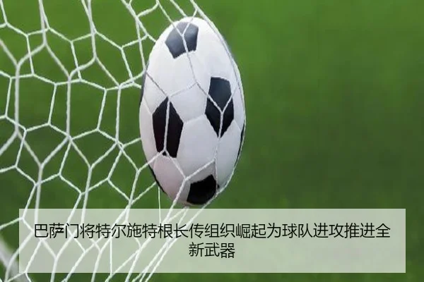 巴萨门将特尔施特根长传组织崛起为球队进攻推进全新武器