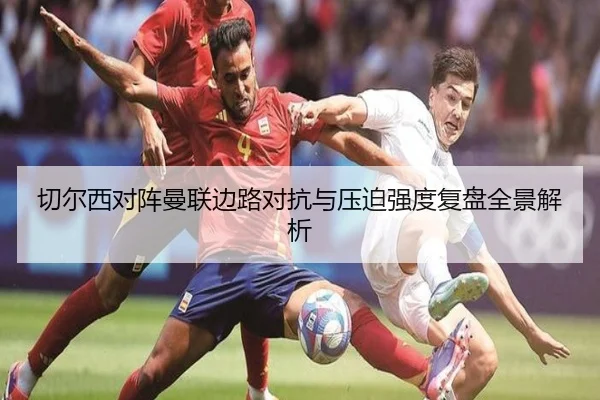 切尔西对阵曼联边路对抗与压迫强度复盘全景解析