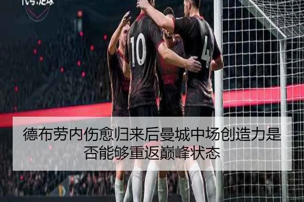 德布劳内伤愈归来后曼城中场创造力是否能够重返巅峰状态