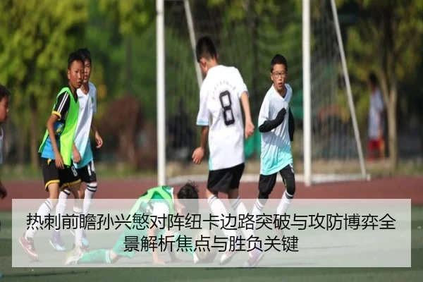 热刺前瞻孙兴慜对阵纽卡边路突破与攻防博弈全景解析焦点与胜负关键