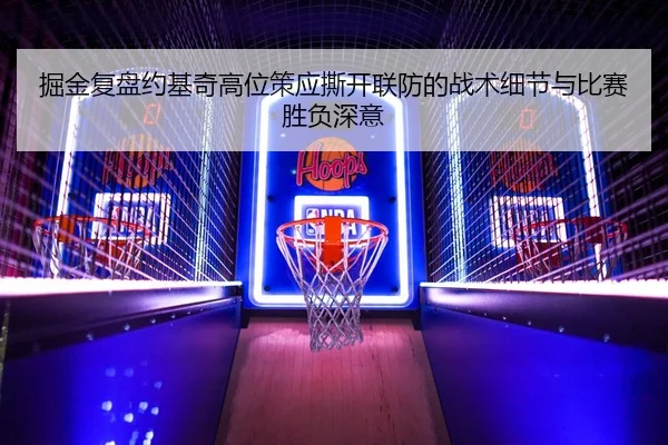掘金复盘约基奇高位策应撕开联防的战术细节与比赛胜负深意 | kaiyun