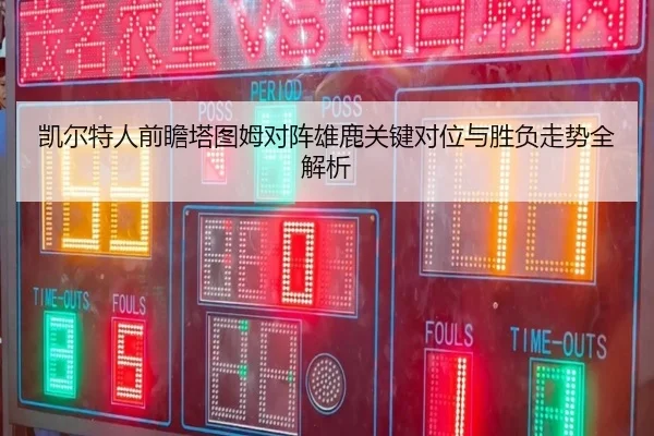 凯尔特人前瞻塔图姆对阵雄鹿关键对位与胜负走势全解析