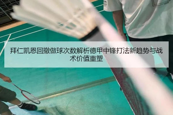 拜仁凯恩回撤做球次数解析德甲中锋打法新趋势与战术价值重塑