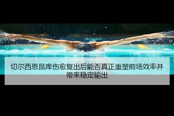 切尔西恩昆库伤愈复出后能否真正重塑前场效率并带来稳定输出
