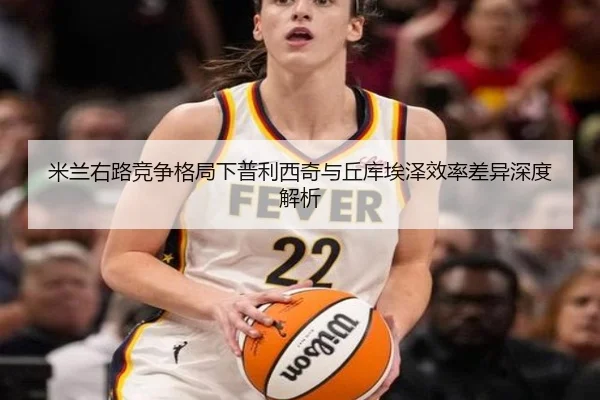 米兰右路竞争格局下普利西奇与丘库埃泽效率差异深度解析