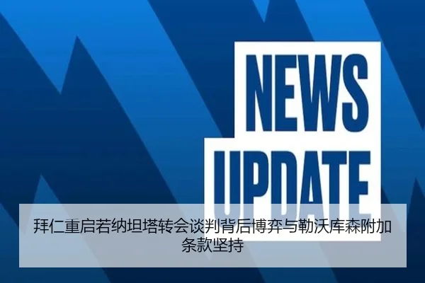 拜仁重启若纳坦塔转会谈判背后博弈与勒沃库森附加条款坚持