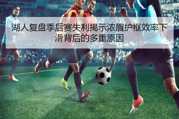 湖人复盘季后赛失利揭示浓眉护框效率下滑背后的多重原因
