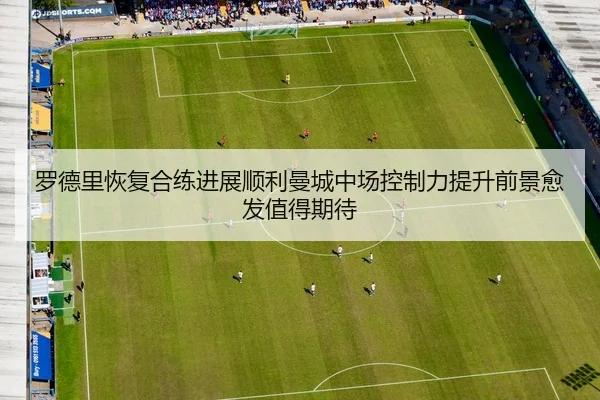 罗德里恢复合练进展顺利曼城中场控制力提升前景愈发值得期待