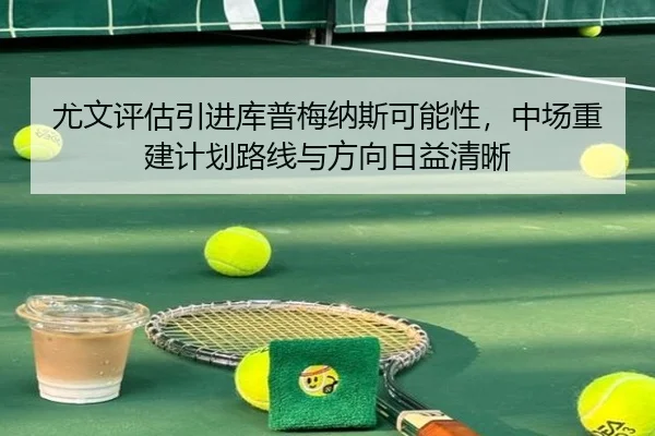 尤文评估引进库普梅纳斯可能性，中场重建计划路线与方向日益清晰