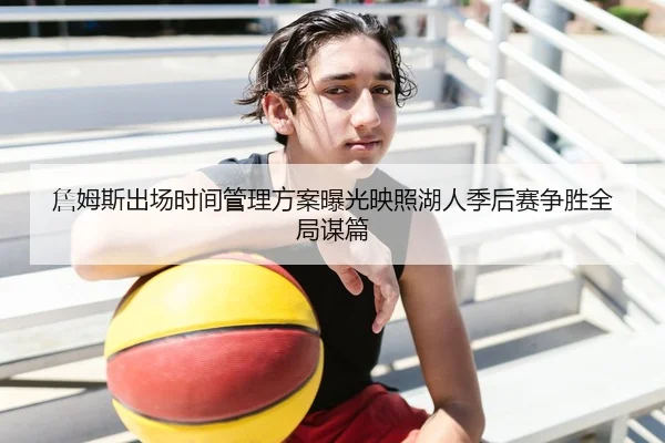 詹姆斯出场时间管理方案曝光映照湖人季后赛争胜全局谋篇