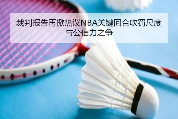 裁判报告再掀热议NBA关键回合吹罚尺度与公信力之争